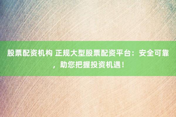 股票配资机构 正规大型股票配资平台：安全可靠，助您把握投资机遇！