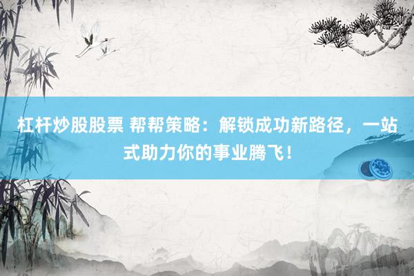 杠杆炒股股票 帮帮策略：解锁成功新路径，一站式助力你的事业腾飞！