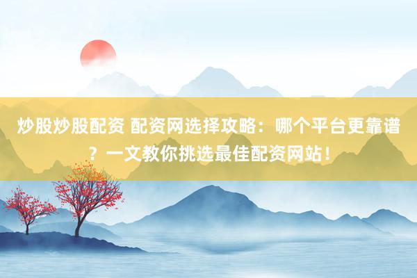 炒股炒股配资 配资网选择攻略：哪个平台更靠谱？一文教你挑选最佳配资网站！