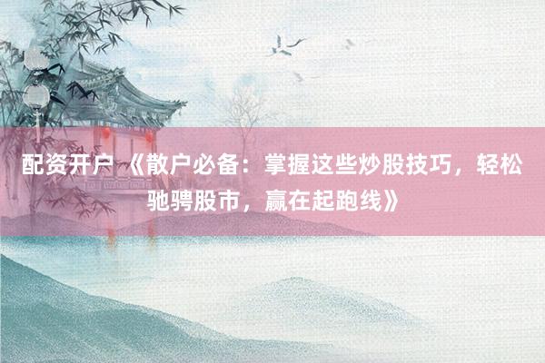 配资开户 《散户必备：掌握这些炒股技巧，轻松驰骋股市，赢在起跑线》