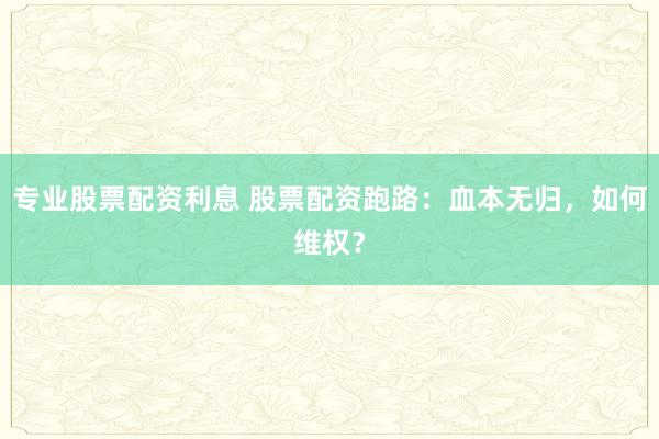 专业股票配资利息 股票配资跑路：血本无归，如何维权？