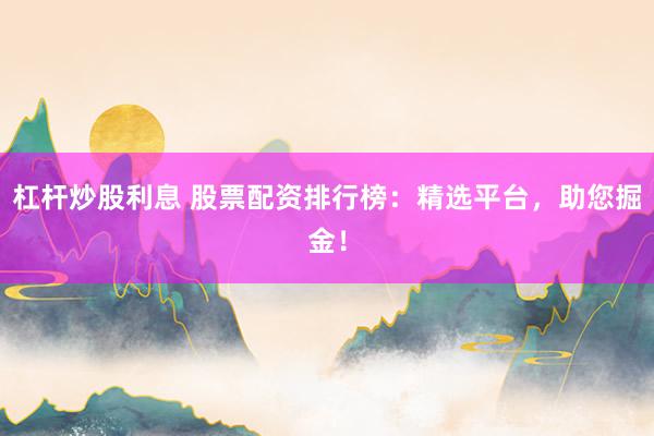 杠杆炒股利息 股票配资排行榜：精选平台，助您掘金！