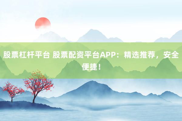 股票杠杆平台 股票配资平台APP：精选推荐，安全便捷！