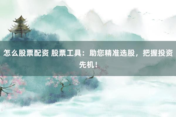 怎么股票配资 股票工具：助您精准选股，把握投资先机！