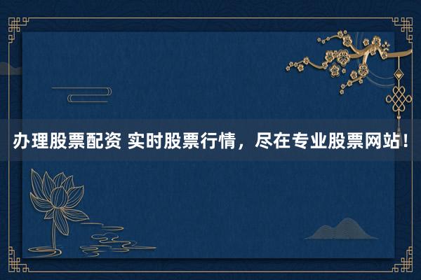办理股票配资 实时股票行情，尽在专业股票网站！