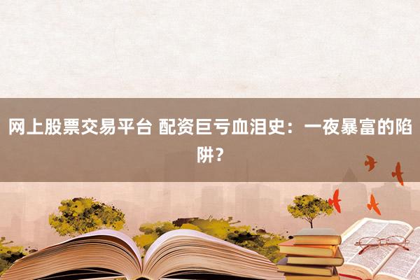 网上股票交易平台 配资巨亏血泪史：一夜暴富的陷阱？