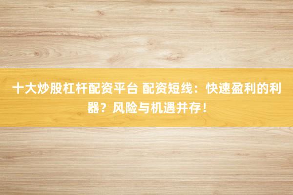 十大炒股杠杆配资平台 配资短线：快速盈利的利器？风险与机遇并存！