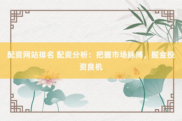 配资网站排名 配资分析：把握市场脉搏，掘金投资良机
