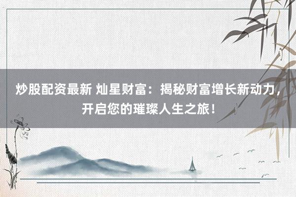 炒股配资最新 灿星财富：揭秘财富增长新动力，开启您的璀璨人生之旅！