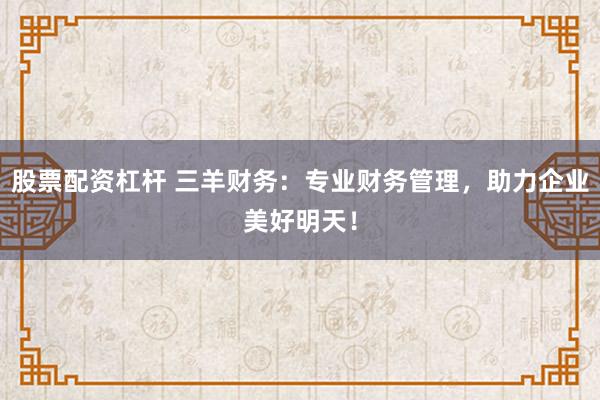 股票配资杠杆 三羊财务：专业财务管理，助力企业美好明天！