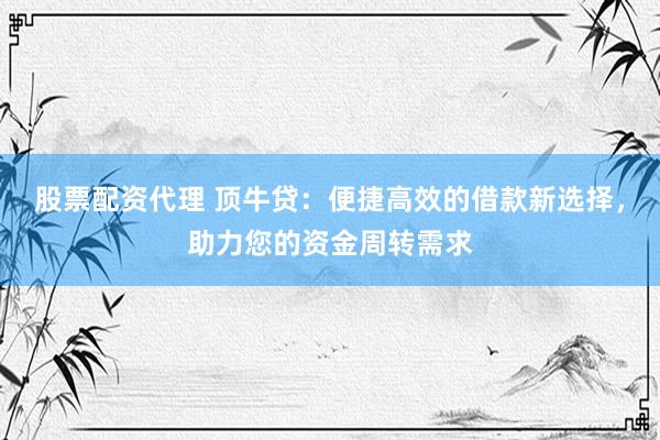 股票配资代理 顶牛贷：便捷高效的借款新选择，助力您的资金周转需求