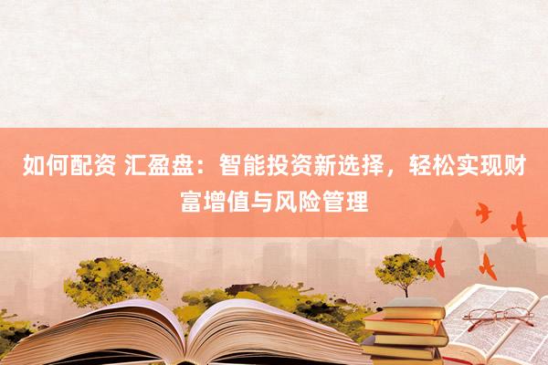 如何配资 汇盈盘：智能投资新选择，轻松实现财富增值与风险管理