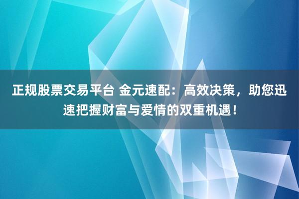 正规股票交易平台 金元速配：高效决策，助您迅速把握财富与爱情的双重机遇！