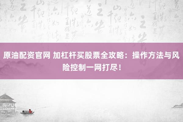 原油配资官网 加杠杆买股票全攻略：操作方法与风险控制一网打尽！