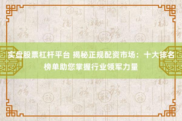 实盘股票杠杆平台 揭秘正规配资市场：十大排名榜单助您掌握行业领军力量
