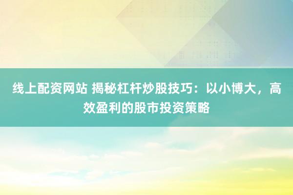 线上配资网站 揭秘杠杆炒股技巧：以小博大，高效盈利的股市投资策略