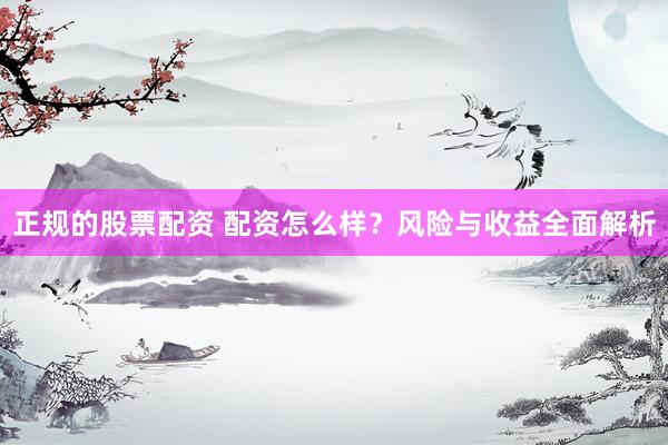 正规的股票配资 配资怎么样？风险与收益全面解析