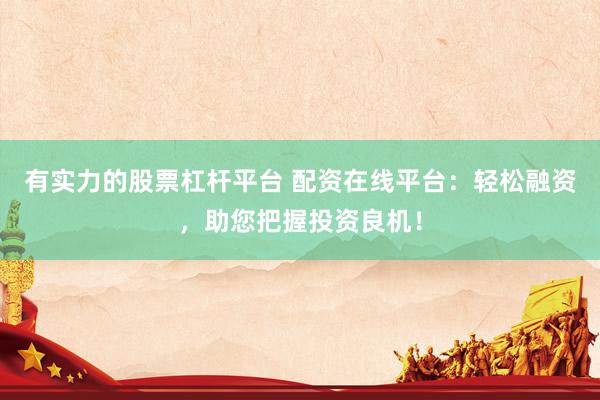 有实力的股票杠杆平台 配资在线平台：轻松融资，助您把握投资良机！