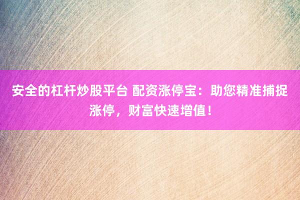 安全的杠杆炒股平台 配资涨停宝：助您精准捕捉涨停，财富快速增值！