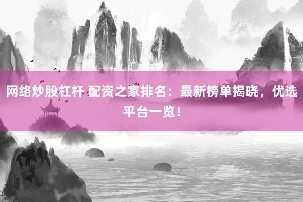 网络炒股杠杆 配资之家排名：最新榜单揭晓，优选平台一览！