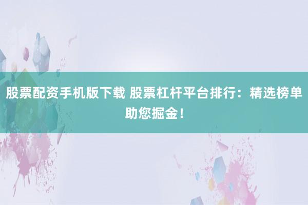 股票配资手机版下载 股票杠杆平台排行：精选榜单助您掘金！