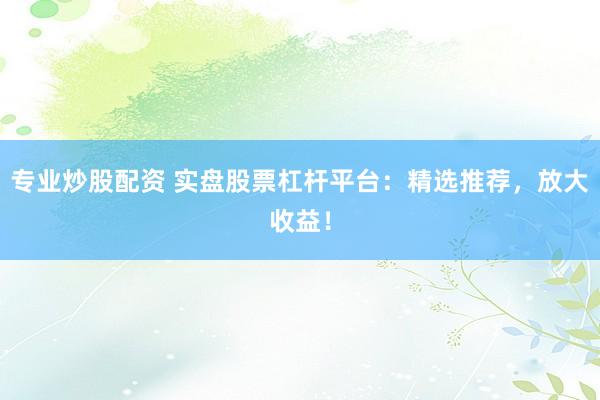 专业炒股配资 实盘股票杠杆平台：精选推荐，放大收益！