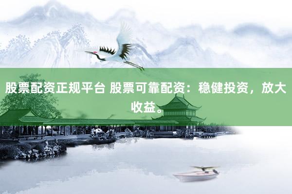 股票配资正规平台 股票可靠配资：稳健投资，放大收益。