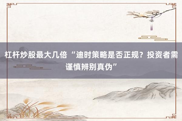 杠杆炒股最大几倍 “迪时策略是否正规？投资者需谨慎辨别真伪”