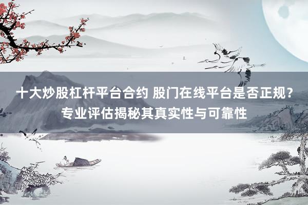 十大炒股杠杆平台合约 股门在线平台是否正规？专业评估揭秘其真实性与可靠性