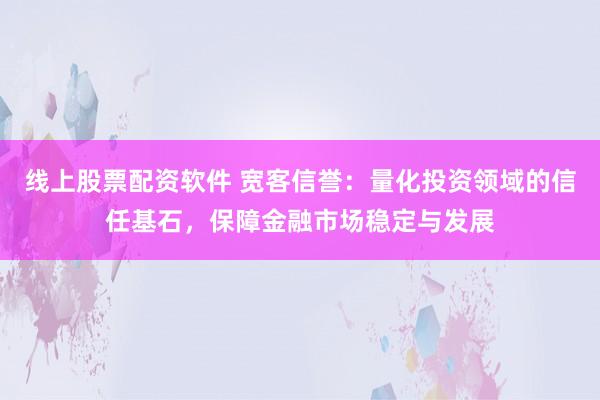 线上股票配资软件 宽客信誉：量化投资领域的信任基石，保障金融市场稳定与发展