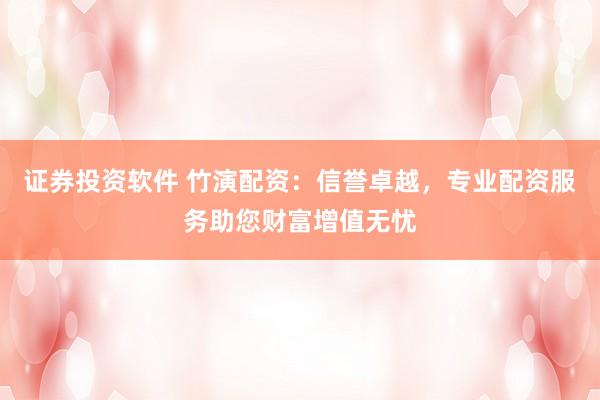 证券投资软件 竹演配资：信誉卓越，专业配资服务助您财富增值无忧