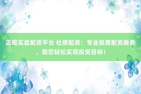 正规实盘配资平台 杜德配资：专业股票配资服务，助您轻松实现投资目标！