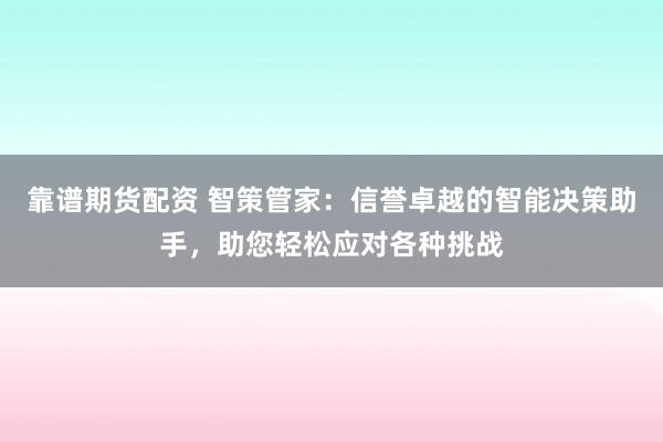 靠谱期货配资 智策管家：信誉卓越的智能决策助手，助您轻松应对各种挑战