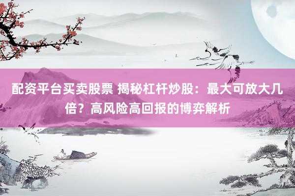 配资平台买卖股票 揭秘杠杆炒股：最大可放大几倍？高风险高回报的博弈解析