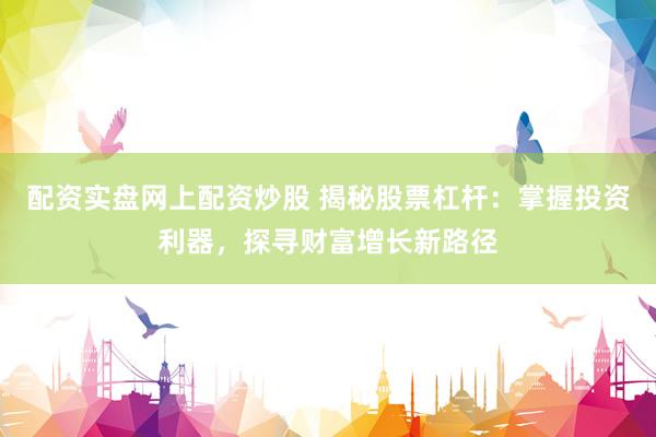 配资实盘网上配资炒股 揭秘股票杠杆：掌握投资利器，探寻财富增长新路径