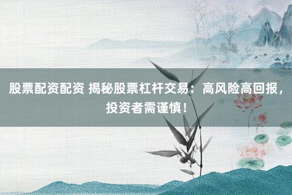 股票配资配资 揭秘股票杠杆交易：高风险高回报，投资者需谨慎！