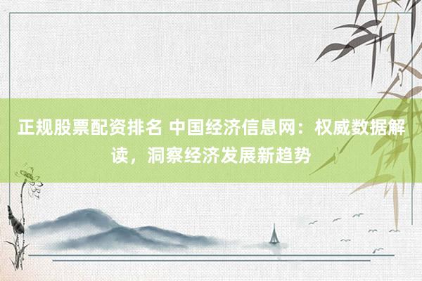 正规股票配资排名 中国经济信息网:权威数据解读,洞察经济发展新趋势