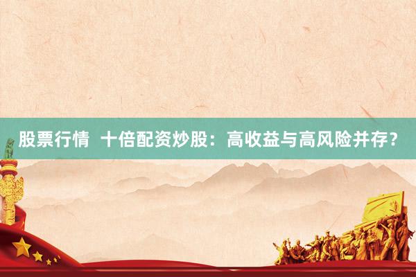 股票行情  十倍配资炒股:高收益与高风险并存?