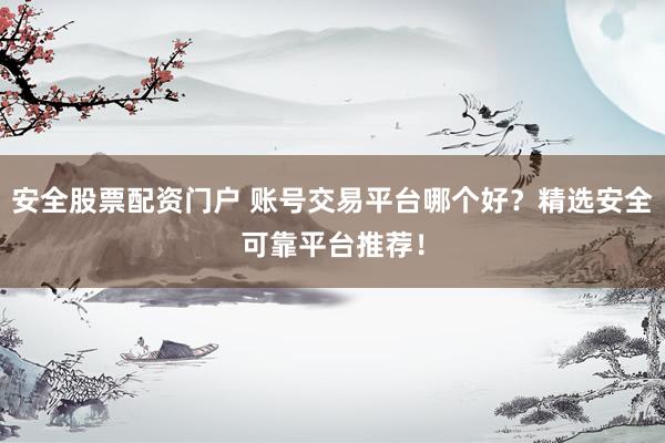 安全股票配资门户 账号交易平台哪个好?精选安全可靠平台推荐!