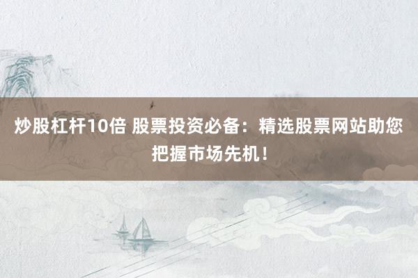 炒股杠杆10倍 股票投资必备:精选股票网站助您把握市场先机!