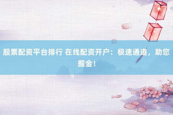 股票配资平台排行 在线配资开户:极速通道,助您掘金!