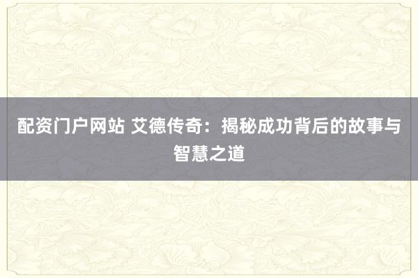 配资门户网站 艾德传奇:揭秘成功背后的故事与智慧之道