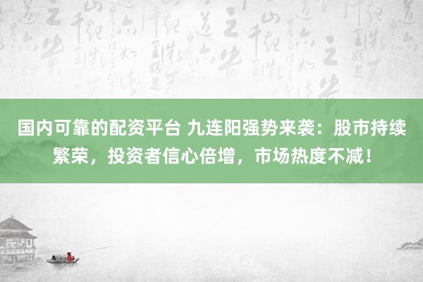 国内可靠的配资平台 九连阳强势来袭:股市持续繁荣,投资者信心倍增,市场热度不减!
