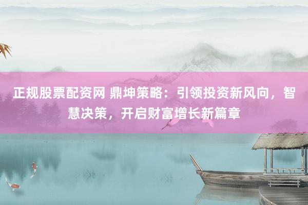 正规股票配资网 鼎坤策略:引领投资新风向,智慧决策,开启财富增长新篇章