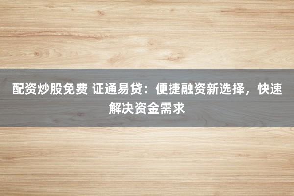 配资炒股免费 证通易贷:便捷融资新选择,快速解决资金需求