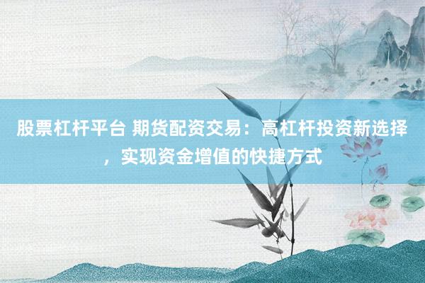 股票杠杆平台 期货配资交易：高杠杆投资新选择，实现资金增值的快捷方式