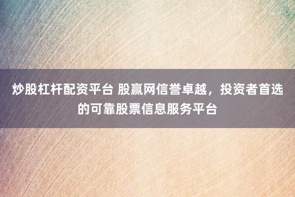 炒股杠杆配资平台 股赢网信誉卓越,投资者首选的可靠股票信息服务平台