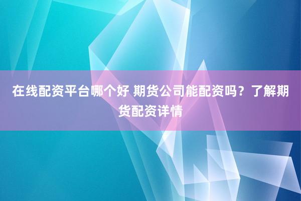 在线配资平台哪个好 期货公司能配资吗？了解期货配资详情