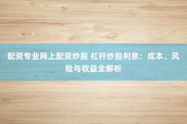 配资专业网上配资炒股 杠杆炒股利息：成本、风险与收益全解析