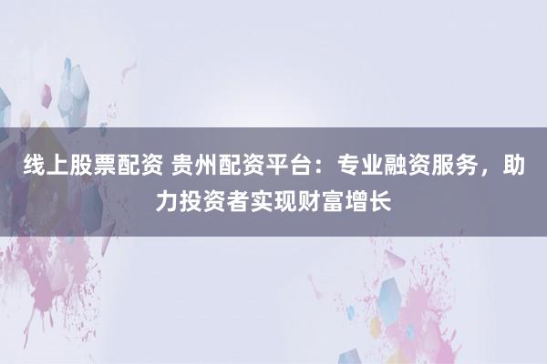 线上股票配资 贵州配资平台：专业融资服务，助力投资者实现财富增长